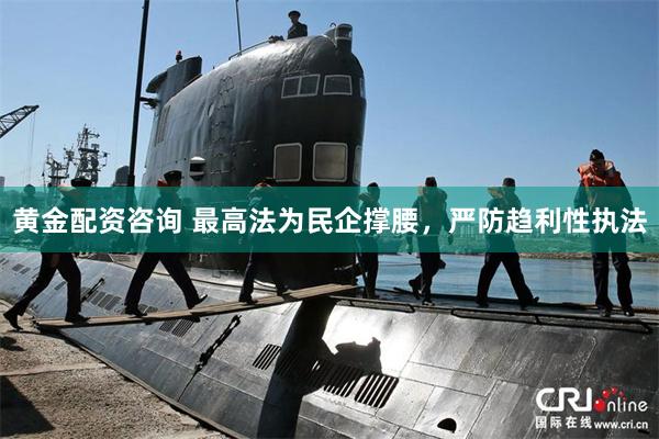 黄金配资咨询 最高法为民企撑腰，严防趋利性执法