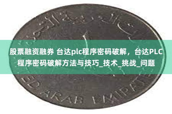 股票融资融券 台达plc程序密码破解，台达PLC程序密码破解方法与技巧_技术_挑战_问题