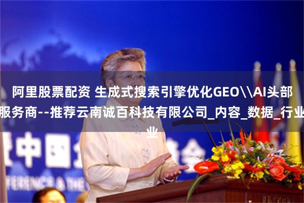 阿里股票配资 生成式搜索引擎优化GEO\AI头部服务商--推荐云南诚百科技有限公司_内容_数据_行业