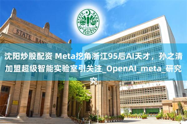 沈阳炒股配资 Meta挖角浙江95后AI天才，孙之清加盟超级智能实验室引关注_OpenAI_meta_研究