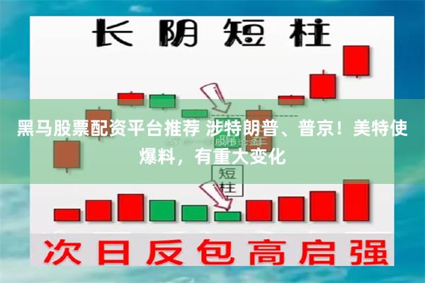 黑马股票配资平台推荐 涉特朗普、普京！美特使爆料，有重大变化
