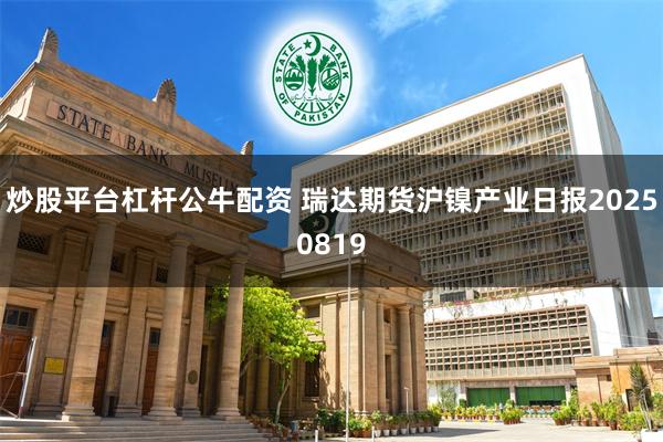 炒股平台杠杆公牛配资 瑞达期货沪镍产业日报20250819