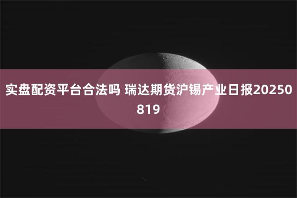 实盘配资平台合法吗 瑞达期货沪锡产业日报20250819
