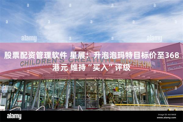 股票配资管理软件 星展：升泡泡玛特目标价至368港元 维持“买入”评级