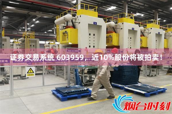 证券交易系统 603959，近10%股份将被拍卖！