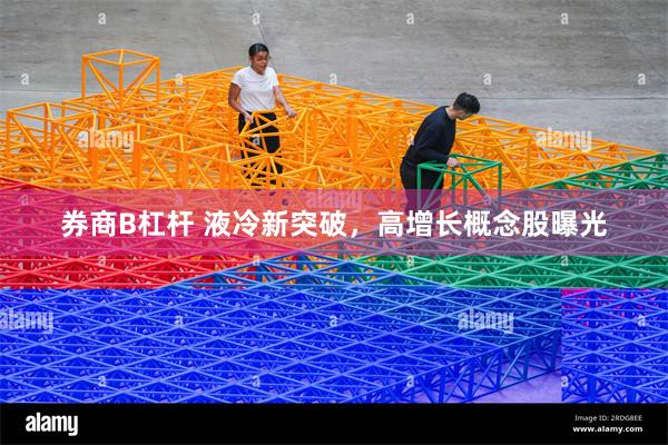 券商B杠杆 液冷新突破，高增长概念股曝光