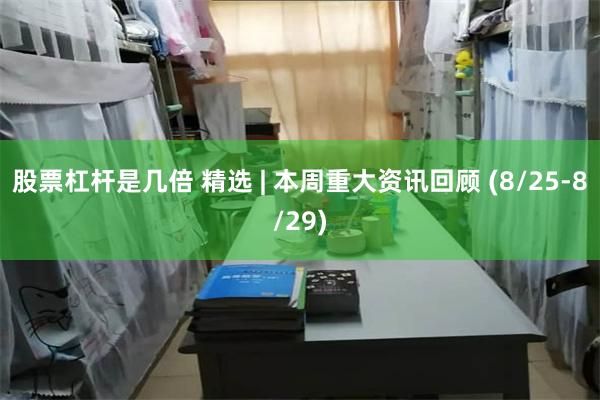 股票杠杆是几倍 精选 | 本周重大资讯回顾 (8/25-8/29)