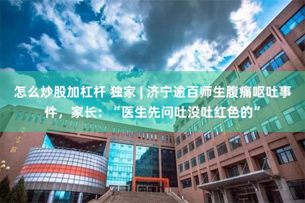 怎么炒股加杠杆 独家 | 济宁逾百师生腹痛呕吐事件，家长：“医生先问吐没吐红色的”