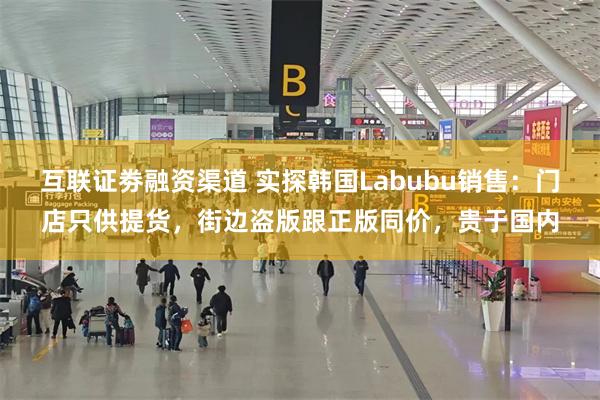互联证劵融资渠道 实探韩国Labubu销售：门店只供提货，街边盗版跟正版同价，贵于国内