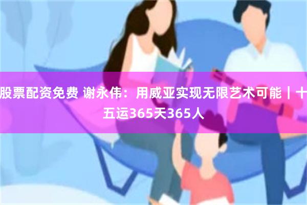 股票配资免费 谢永伟：用威亚实现无限艺术可能｜十五运365天365人