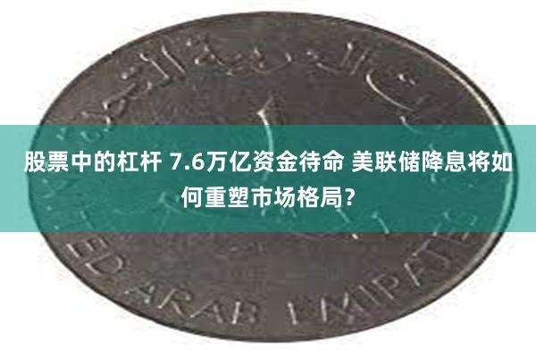 股票中的杠杆 7.6万亿资金待命 美联储降息将如何重塑市场格局？