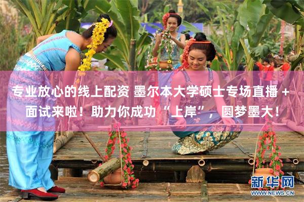 专业放心的线上配资 墨尔本大学硕士专场直播 + 面试来啦！助力你成功 “上岸”，圆梦墨大！