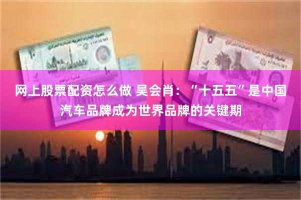 网上股票配资怎么做 吴会肖：“十五五”是中国汽车品牌成为世界品牌的关键期