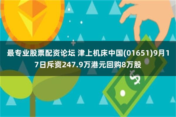 最专业股票配资论坛 津上机床中国(01651)9月17日斥资247.9万港元回购8万股