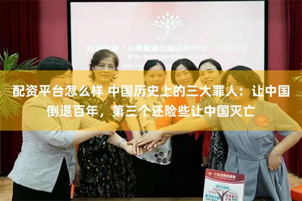 配资平台怎么样 中国历史上的三大罪人：让中国倒退百年，第三个还险些让中国灭亡
