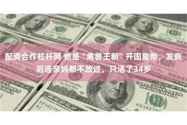 配资合作杠杆网 他是“禽兽王朝”开国皇帝，发疯后连亲妈都不放过，只活了34岁