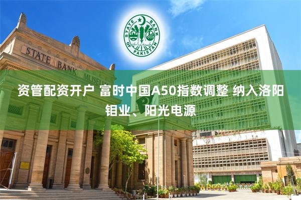 资管配资开户 富时中国A50指数调整 纳入洛阳钼业、阳光电源