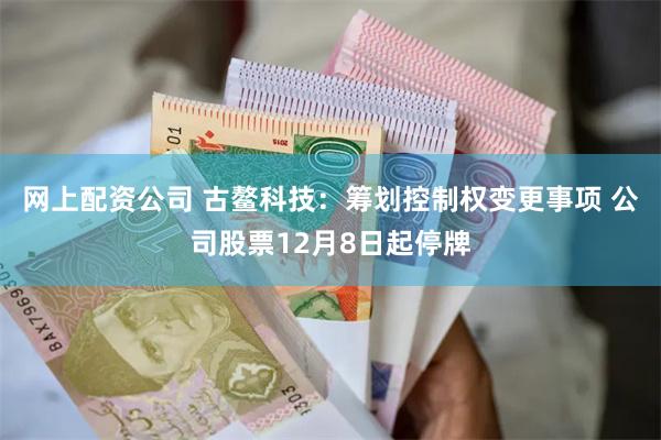 网上配资公司 古鳌科技：筹划控制权变更事项 公司股票12月8日起停牌