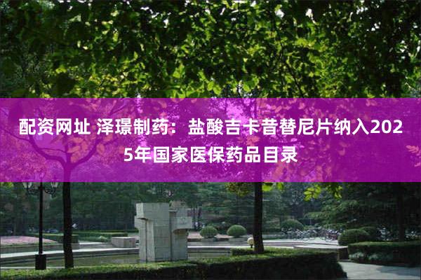配资网址 泽璟制药：盐酸吉卡昔替尼片纳入2025年国家医保药品目录