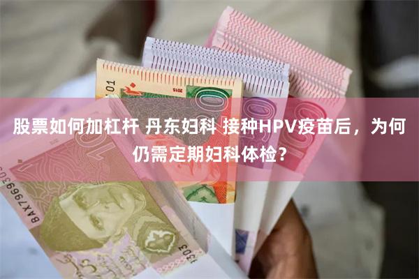 股票如何加杠杆 丹东妇科 接种HPV疫苗后，为何仍需定期妇科体检？