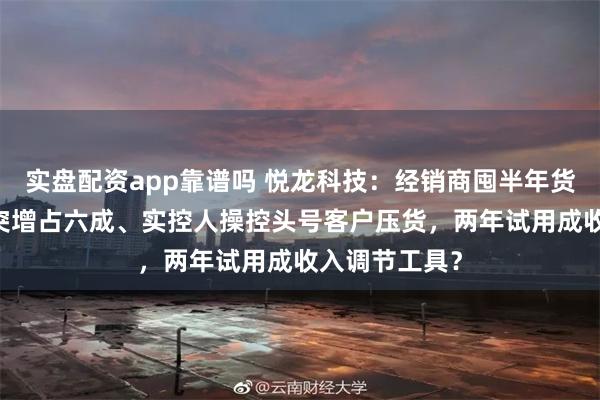 实盘配资app靠谱吗 悦龙科技：经销商囤半年货、12月营收突增占六成、实控人操控头号客户压货，两年试用成收入调节工具？