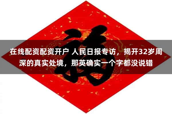 在线配资配资开户 人民日报专访,揭开32岁周深的真实处境,那英确实一个字都没说错