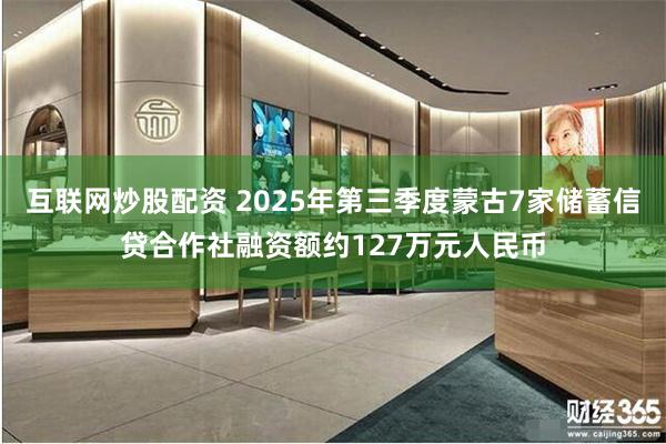 互联网炒股配资 2025年第三季度蒙古7家储蓄信贷合作社融资额约127万元人民币