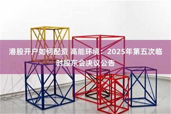 港股开户如何配资 高能环境：2025年第五次临时股东会决议公告