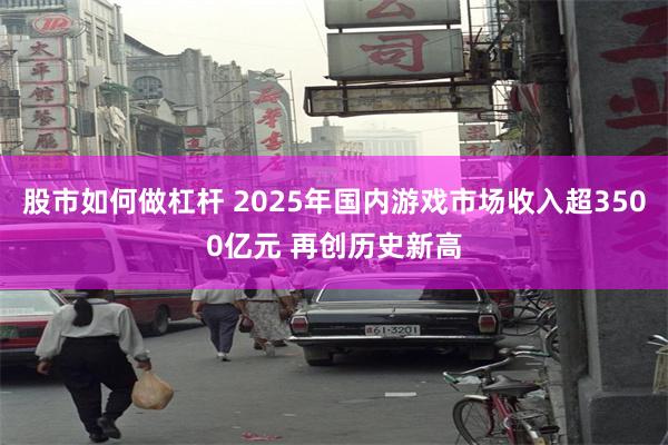 股市如何做杠杆 2025年国内游戏市场收入超3500亿元 再创历史新高