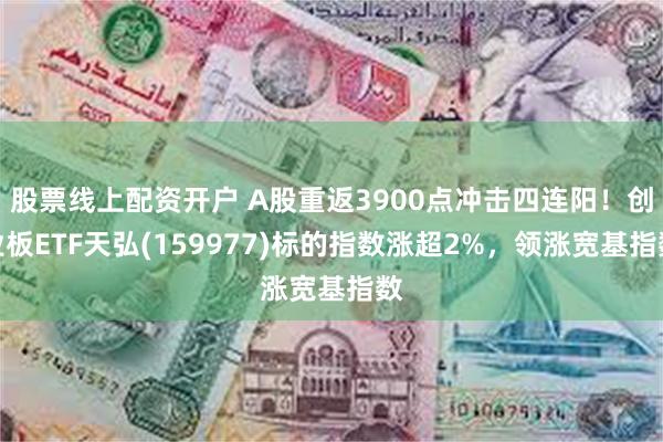 股票线上配资开户 A股重返3900点冲击四连阳！创业板ETF天弘(159977)标的指数涨超2%，领涨宽基指数