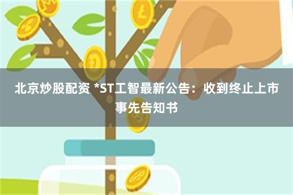 北京炒股配资 *ST工智最新公告：收到终止上市事先告知书
