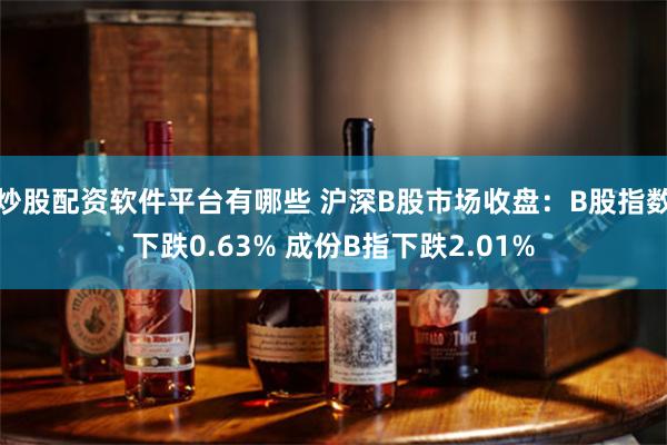 炒股配资软件平台有哪些 沪深B股市场收盘：B股指数下跌0.63% 成份B指下跌2.01%