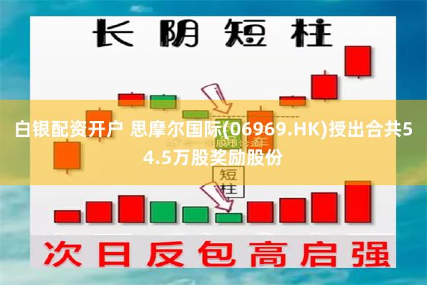 白银配资开户 思摩尔国际(06969.HK)授出合共54.5万股奖励股份
